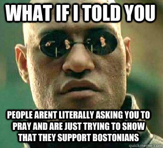 what if i told you PEOPLE ARENT LITERALLY ASKING YOU TO PRAY AND ARE JUST TRYING TO SHOW THAT THEY SUPPORT BOSTONIANS  Matrix Morpheus