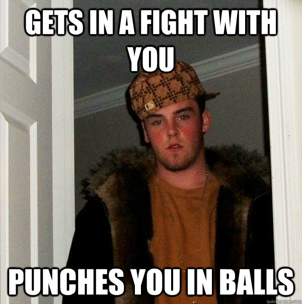 gets in a fight with you punches you in balls  Scumbag Steve