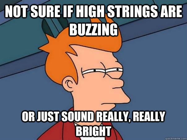 Not sure if high strings are buzzing Or just sound really, really bright  Futurama Fry