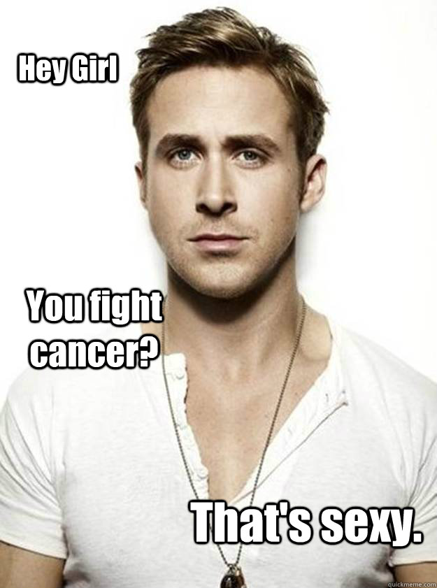 Hey Girl You fight cancer?  That's sexy.   Ryan Gosling Hey Girl