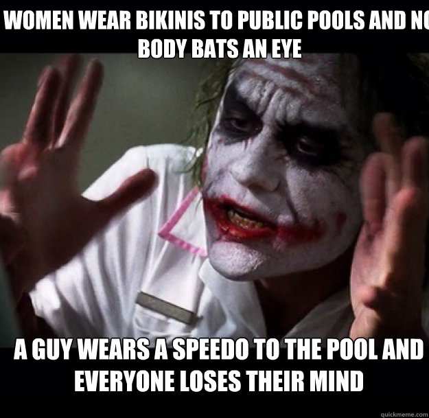 Women wear bikinis to public pools and no body bats an eye A guy wears a speedo to the pool and everyone loses their mind - Women wear bikinis to public pools and no body bats an eye A guy wears a speedo to the pool and everyone loses their mind  joker