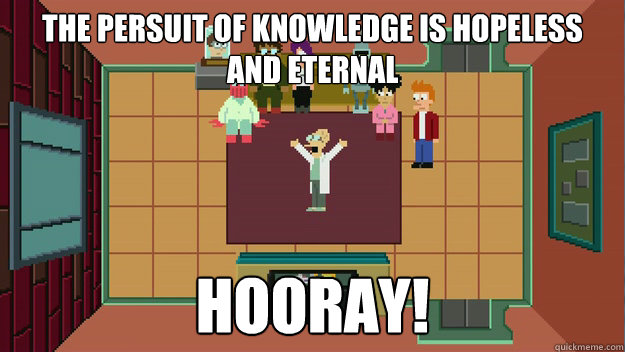 The persuit of knowledge is hopeless and eternal HOORAY! - The persuit of knowledge is hopeless and eternal HOORAY!  Hooray for science