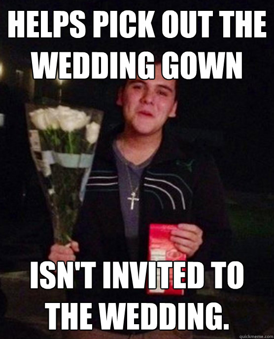 Helps pick out the wedding gown
 Isn't invited to the wedding.   Friendzone Johnny