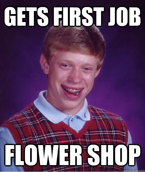 Gets first job flower shop  Bad Luck Brian