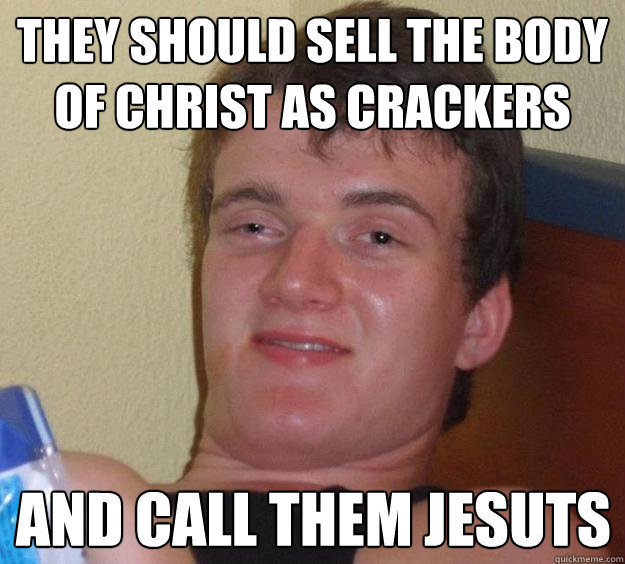 they should sell the body of christ as crackers  and call them jesuts   10 Guy