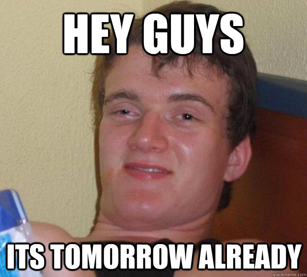 Hey guys Its tomorrow already - Hey guys Its tomorrow already  10 Guy