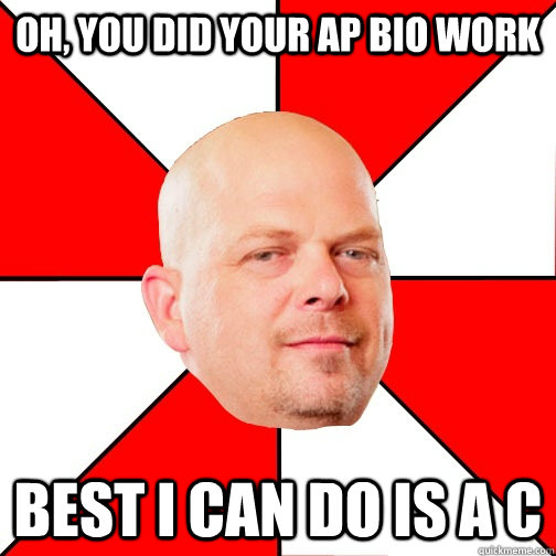 Oh, you did your AP Bio WORK Best I can do is a C  Pawn Star