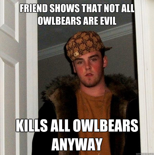 Friend shows that not all owlbears are evil Kills all owlbears anyway - Friend shows that not all owlbears are evil Kills all owlbears anyway  Scumbag Steve