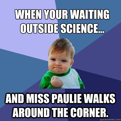 When your waiting outside science... and miss paulie walks around the corner.  Success Kid