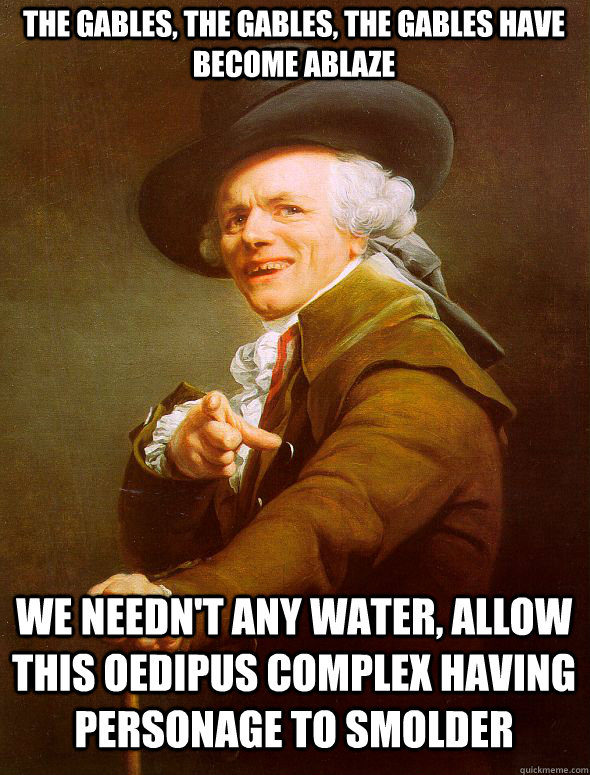 The gables, the gables, the gables have become ablaze We needn't any water, allow this Oedipus complex having personage to smolder  - The gables, the gables, the gables have become ablaze We needn't any water, allow this Oedipus complex having personage to smolder   Joseph Ducreux