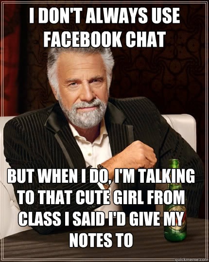 I don't always use Facebook chat But when I do, I'm talking to that cute girl from class I said I'd give my notes to  The Most Interesting Man In The World