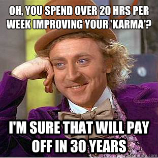 Oh, you spend over 20 hrs per week improving your 'karma'?
 I'm sure that will pay off in 30 years  Condescending Wonka