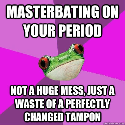 Masterbating on your period not a huge mess, just a waste of a perfectly changed tampon  Foul Bachelorette Frog