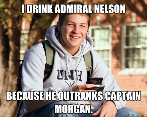 I drink Admiral Nelson Because he outranks Captain morgan.  College Freshman