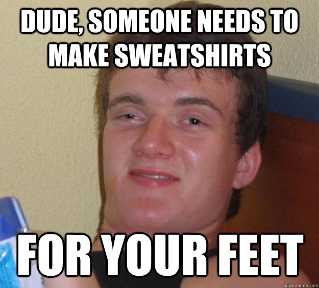 Dude, Someone needs to make sweatshirts For your feet - Dude, Someone needs to make sweatshirts For your feet  10 Guy