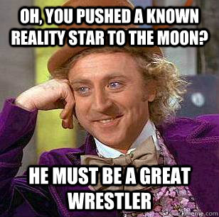 Oh, you pushed a known reality star to the moon? He must be a great wrestler - Oh, you pushed a known reality star to the moon? He must be a great wrestler  Condescending Wonka