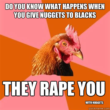 Do you know what happens when you give nuggets to blacks They Rape you With nuggets  Anti-Joke Chicken