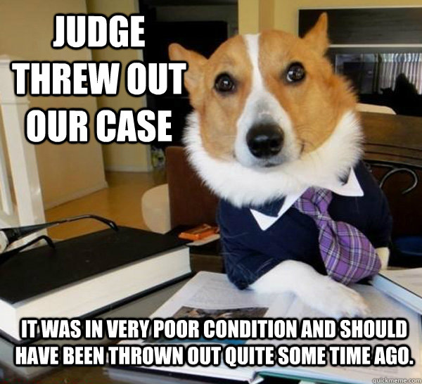 Judge threw out our case it was in very poor condition and should have been thrown out quite some time ago.  Lawyer Dog