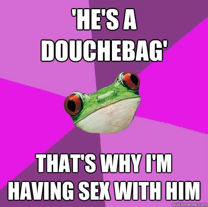 'he's a douchebag' that's why i'm having sex with him  Foul Bachelorette Frog