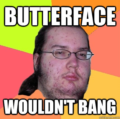 Butterface Wouldn't bang - Butterface Wouldn't bang  Butthurt Dweller