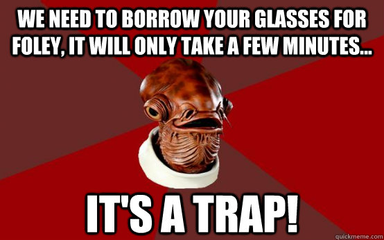 We need to borrow your glasses for foley, it will only take a few minutes... it's a trap! - We need to borrow your glasses for foley, it will only take a few minutes... it's a trap!  Ackbar rel