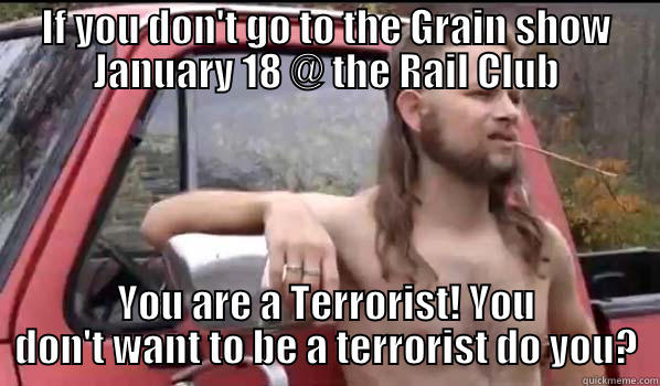 IF YOU DON'T GO TO THE GRAIN SHOW JANUARY 18 @ THE RAIL CLUB YOU ARE A TERRORIST! YOU DON'T WANT TO BE A TERRORIST DO YOU? Almost Politically Correct Redneck