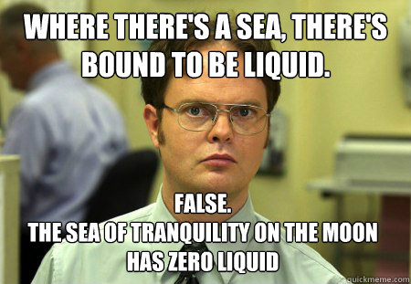 Where there's a sea, there's bound to be Liquid. False.
The Sea Of Tranquility on the moon has zero liquid  Dwight