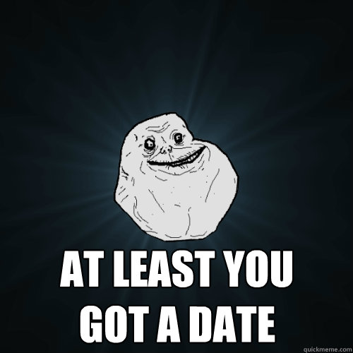  At least you got a date  Forever Alone