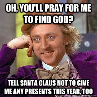 Oh, you'll pray for me to find god? Tell santa claus not to give me any presents this year, too  Creepy Wonka