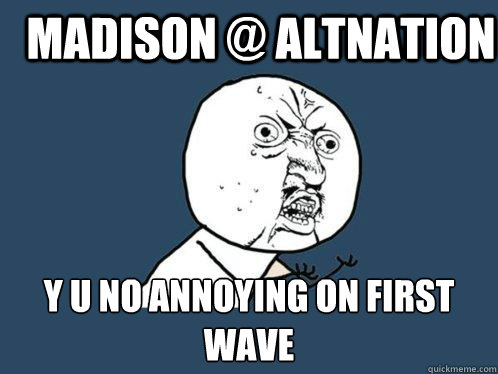 Madison @ ALTNATION y u no annoying on first
wave - Madison @ ALTNATION y u no annoying on first
wave  Y U No