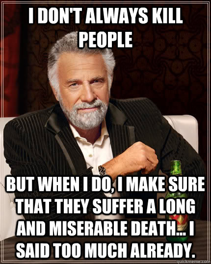 I don't always kill people But when I do, I make sure that they suffer a long and miserable death... I said too much already.  The Most Interesting Man In The World