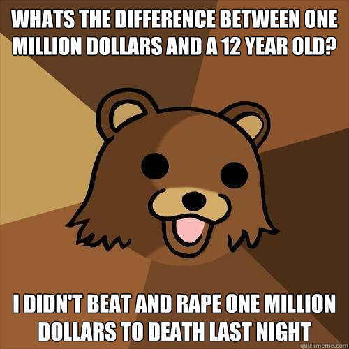 whats the difference between one million dollars and a 12 year old? I didn't beat and rape one million dollars to death last night - whats the difference between one million dollars and a 12 year old? I didn't beat and rape one million dollars to death last night  Pedobear