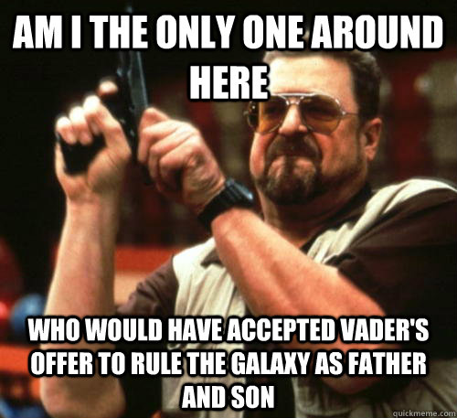 Am i the only one around here who would have accepted vader's offer to rule the galaxy as father and son  Am I The Only One Around Here