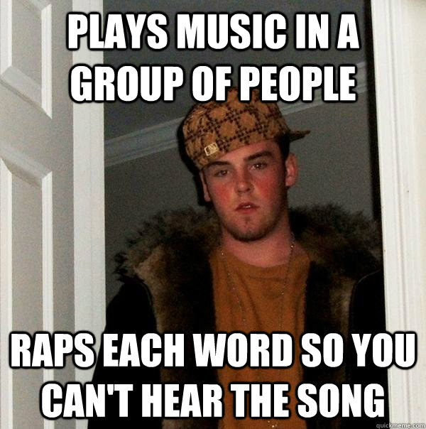 PLAYS MUSIC IN A GROUP OF PEOPLE Raps each word so you can't hear the song  Scumbag Steve