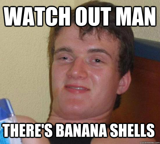 Watch out man There's banana shells  10 Guy