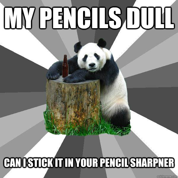 MY PENCILS DULL CAN I STICK IT IN YOUR PENCIL SHARPNER - MY PENCILS DULL CAN I STICK IT IN YOUR PENCIL SHARPNER  Pickup-Line Panda