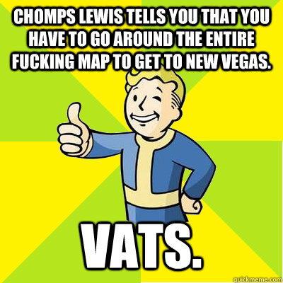 Chomps lewis tells you that you have to go around the entire fucking map to get to new vegas. VATS.  Fallout new vegas