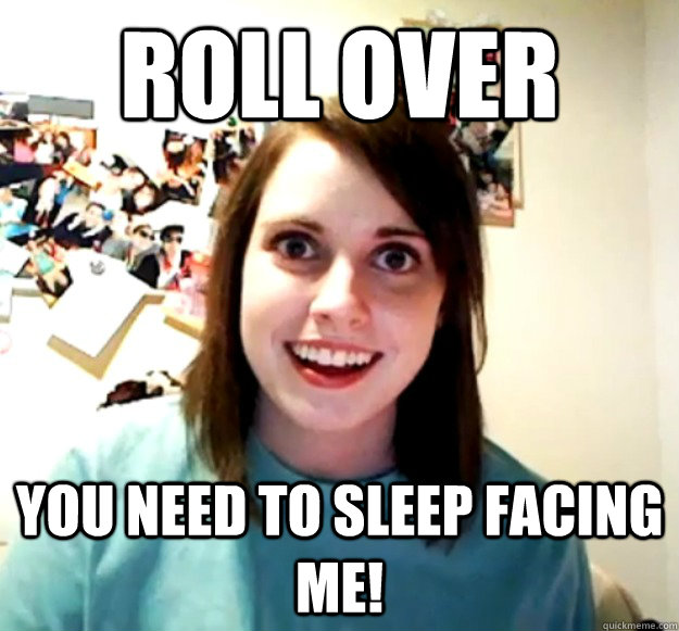 Roll over You need to sleep facing me!  Overly Attached Girlfriend