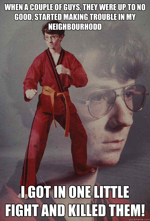 When a couple of guys, they were up to no good, started making trouble in my neighbourhodd I got in one little fight and killed them! - When a couple of guys, they were up to no good, started making trouble in my neighbourhodd I got in one little fight and killed them!  Karate Kyle