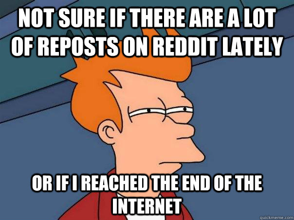 not sure if there are a lot of reposts on reddit lately Or if I reached the end of the internet  Futurama Fry