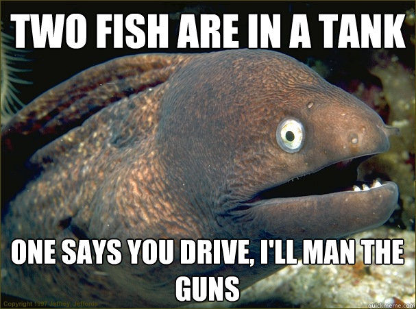 two fish are in a tank one says you drive, I'll man the guns  Bad Joke Eel