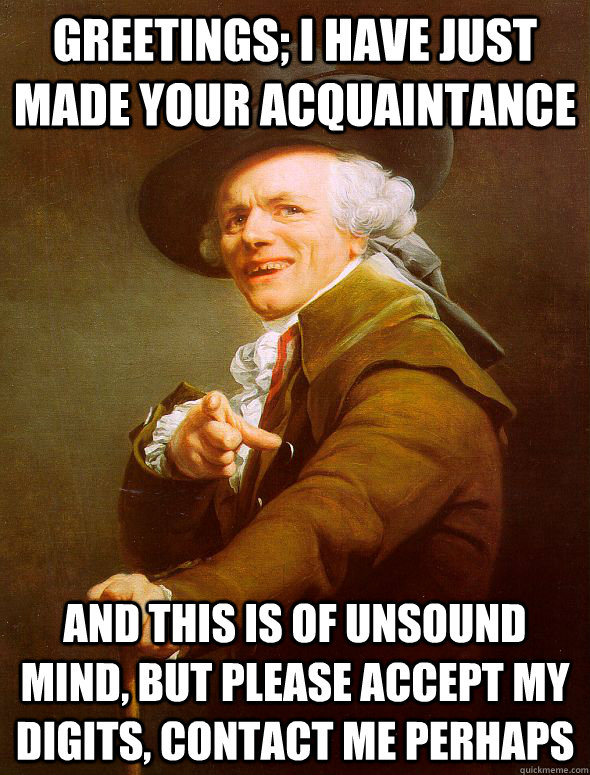 Greetings; I have just made your acquaintance  And this is of unsound mind, but please accept my digits, contact me perhaps  - Greetings; I have just made your acquaintance  And this is of unsound mind, but please accept my digits, contact me perhaps   Joseph Ducreux