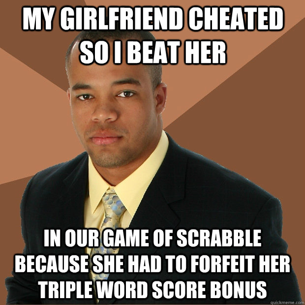 My girlfriend cheated so I beat her in our game of scrabble because she had to forfeit her triple word score bonus  Successful Black Man