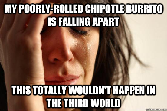 My poorly-rolled chipotle burrito is falling apart  This totally wouldn't happen in the third world - My poorly-rolled chipotle burrito is falling apart  This totally wouldn't happen in the third world  First World Problems