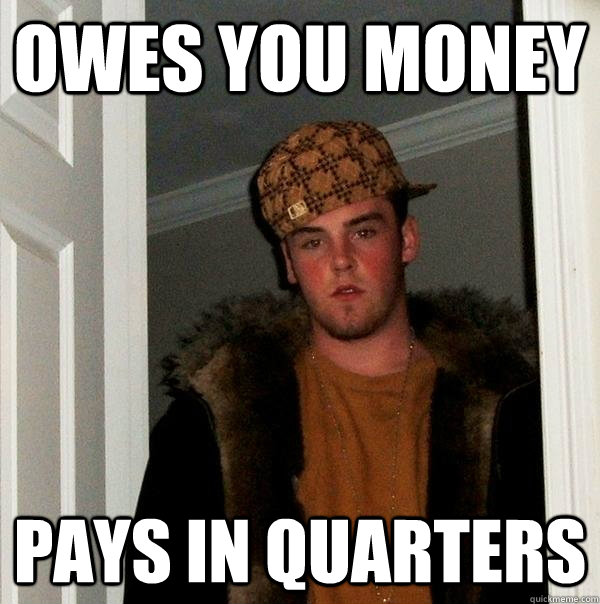 Owes you money  pays in quarters   Scumbag Steve