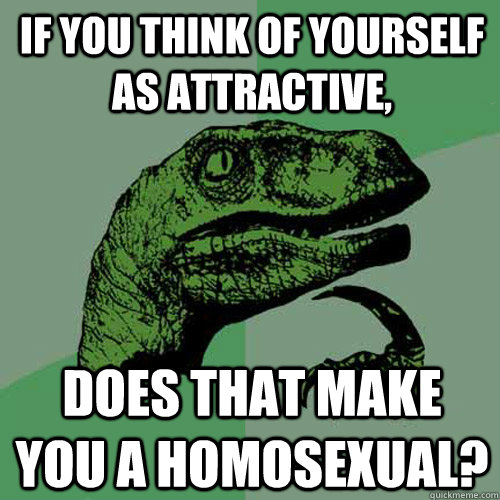 if you think of yourself as attractive, does that make you a homosexual?  Philosoraptor