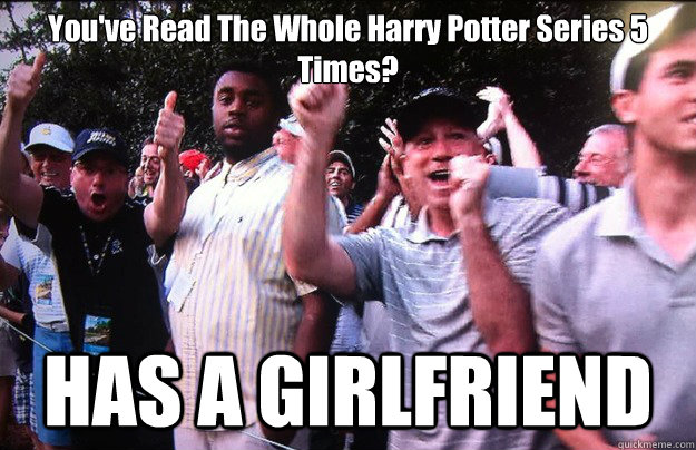 You've Read The Whole Harry Potter Series 5 Times? HAS A GIRLFRIEND  