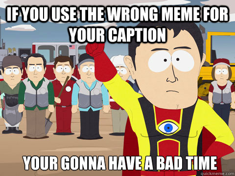 if you use the wrong meme for your caption your gonna have a bad time  Captain Hindsight