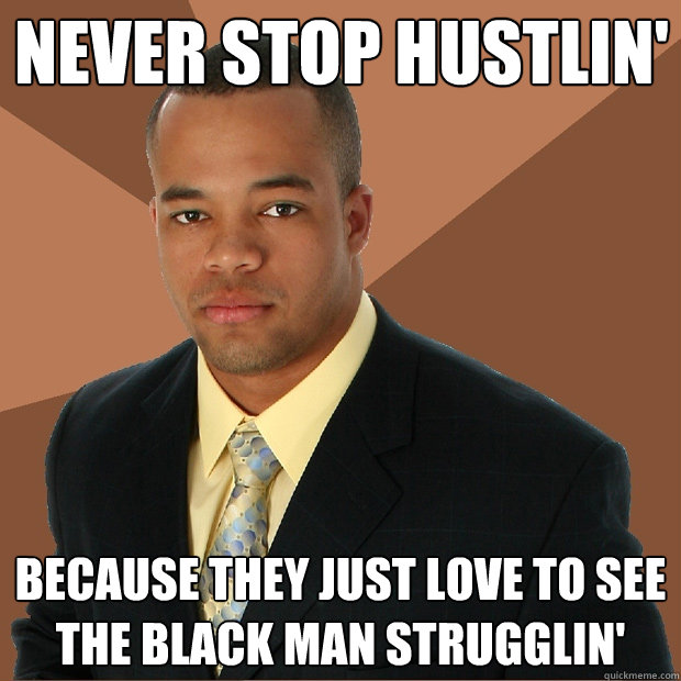 Never stop Hustlin' Because they just love to see the black man strugglin'  Successful Black Man