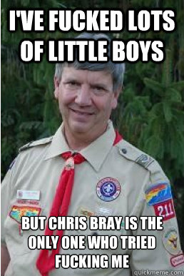 I've fucked lots of little boys but chris bray is the only one who tried fucking me - I've fucked lots of little boys but chris bray is the only one who tried fucking me  Harmless Scout Leader